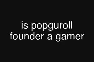 is popguroll founder a gamer