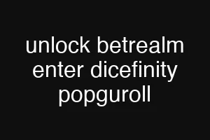 unlock betrealm enter dicefinity popguroll